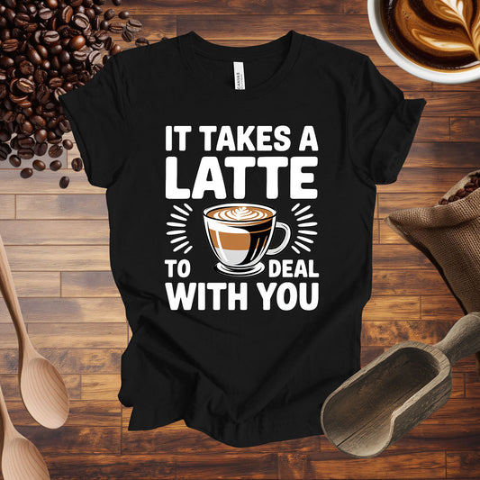 It Takes A Latte To Deal With You Tee